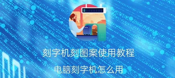 刻字机刻图案使用教程 电脑刻字机怎么用？